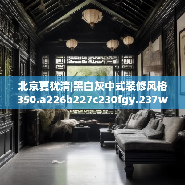 北京夏犹清|黑白灰中式装修风格350.a226b227c230fgy.237wew