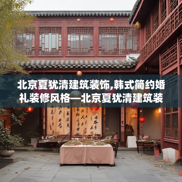 北京夏犹清建筑装饰,韩式简约婚礼装修风格—北京夏犹清建筑装饰366.a242b243c246fgy.253dsfds