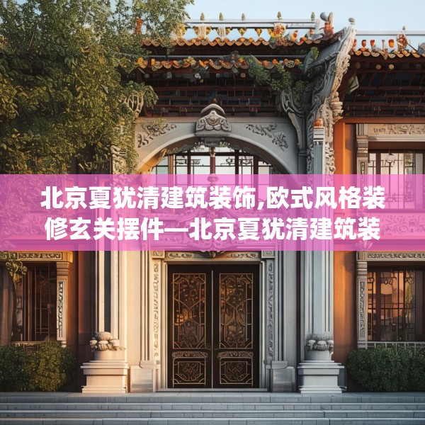 北京夏犹清建筑装饰,欧式风格装修玄关摆件—北京夏犹清建筑装饰196.a72b73c76fgy.83dewqe