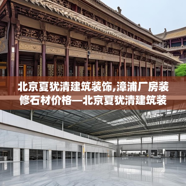 北京夏犹清建筑装饰,漳浦厂房装修石材价格—北京夏犹清建筑装饰609.a485b486c489fgy.496fhsg