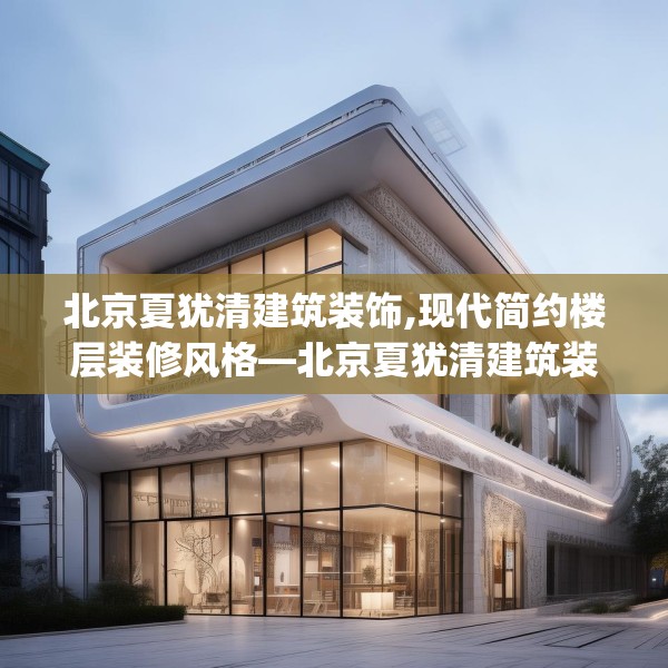 北京夏犹清建筑装饰,现代简约楼层装修风格—北京夏犹清建筑装饰252.a128b129c132fgy.139nbn