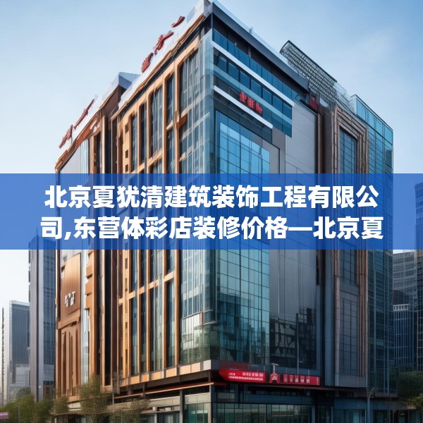 北京夏犹清建筑装饰工程有限公司,东营体彩店装修价格—北京夏犹清建筑装饰工程有限公司574.a450b451c454fgy.461dewqe
