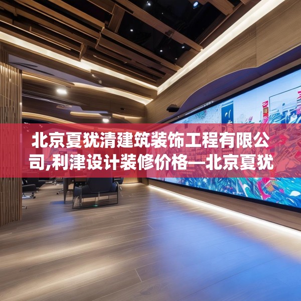 北京夏犹清建筑装饰工程有限公司,利津设计装修价格—北京夏犹清建筑装饰工程有限公司546.a422b423c426fgy.433dsfds