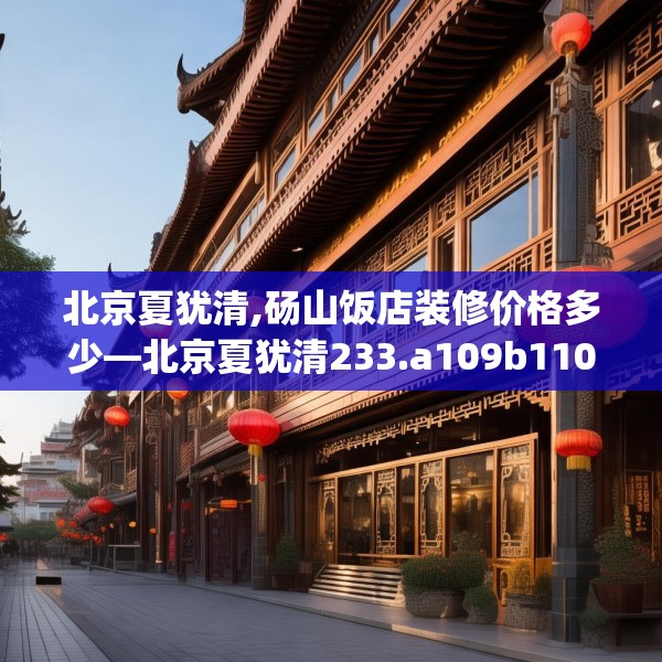 北京夏犹清,砀山饭店装修价格多少—北京夏犹清233.a109b110c113fgy.120bnbn