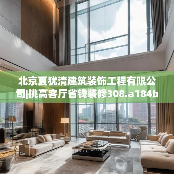 北京夏犹清建筑装饰工程有限公司|挑高客厅省钱装修308.a184b185c188fgy.19576674
