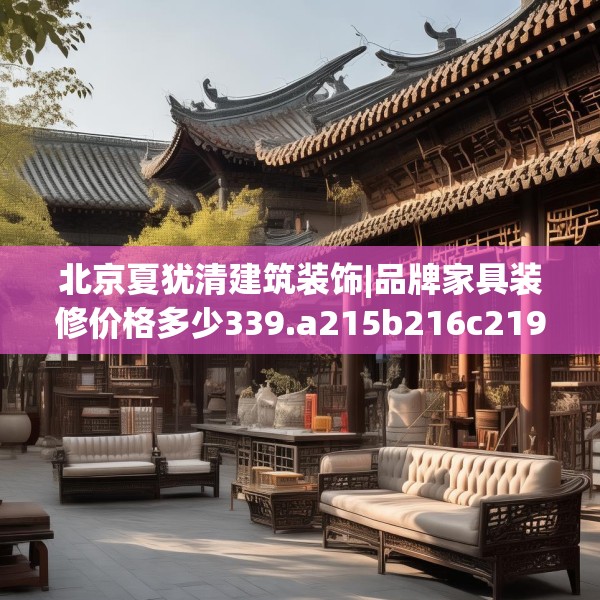 北京夏犹清建筑装饰|品牌家具装修价格多少339.a215b216c219fgy.226fhsg