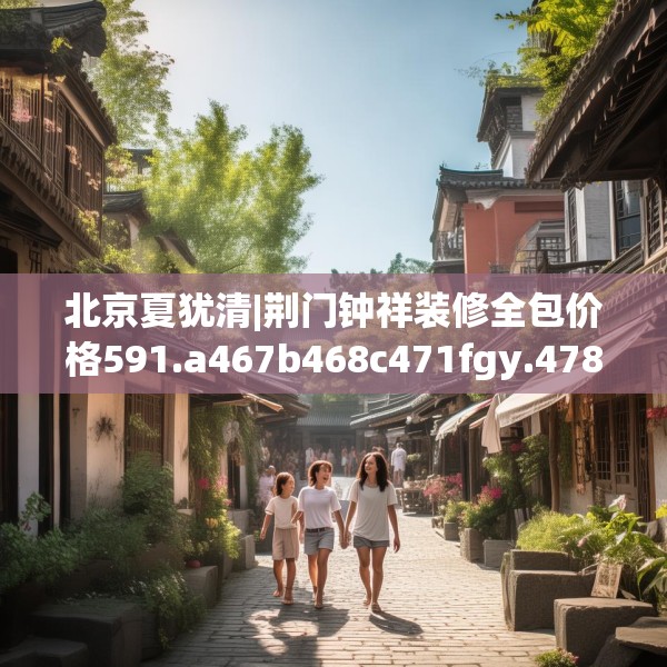 北京夏犹清|荆门钟祥装修全包价格591.a467b468c471fgy.478fhsg