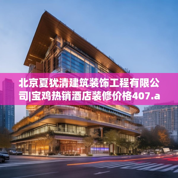 北京夏犹清建筑装饰工程有限公司|宝鸡热销酒店装修价格407.a283b284c287fgy.294cvcx