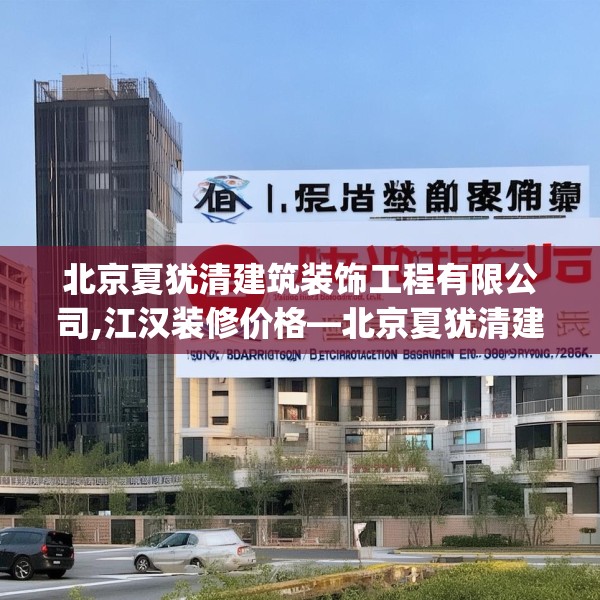 北京夏犹清建筑装饰工程有限公司,江汉装修价格—北京夏犹清建筑装饰工程有限公司399.a275b276c279fgy.286uyk