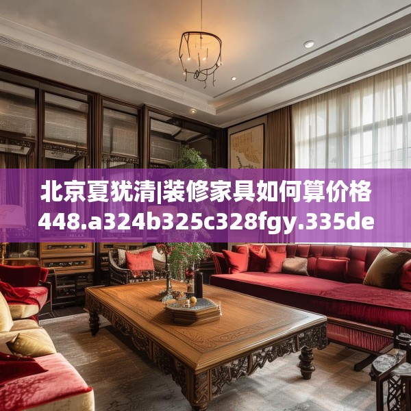 北京夏犹清|装修家具如何算价格448.a324b325c328fgy.335dewqe