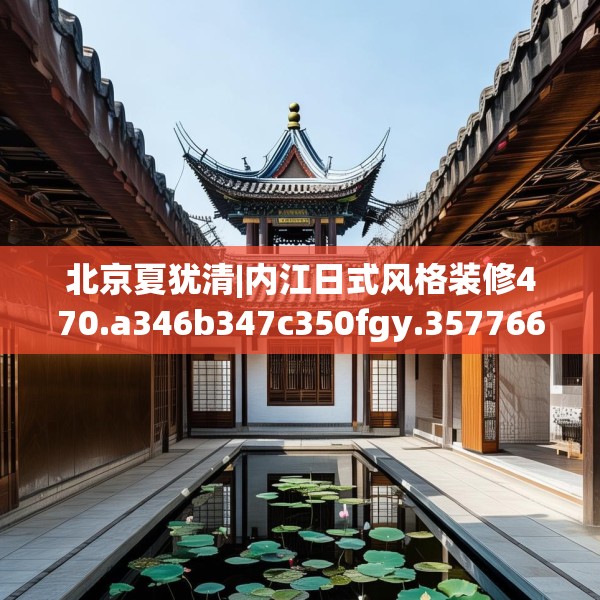 北京夏犹清|内江日式风格装修470.a346b347c350fgy.35776665