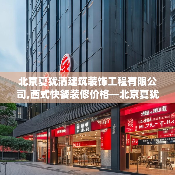 北京夏犹清建筑装饰工程有限公司,西式快餐装修价格—北京夏犹清建筑装饰工程有限公司384.a260b261c264fgy.271dsfds