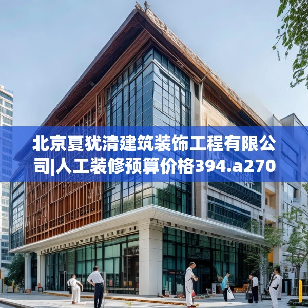 北京夏犹清建筑装饰工程有限公司|人工装修预算价格394.a270b271c274fgy.281dewqe