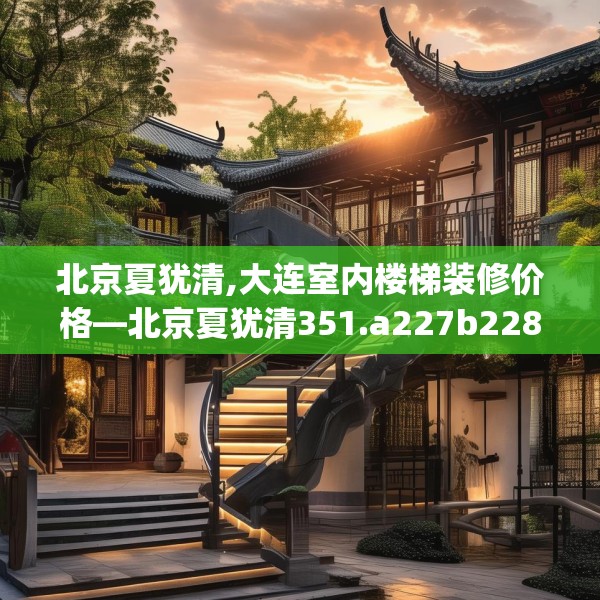 北京夏犹清,大连室内楼梯装修价格—北京夏犹清351.a227b228c231fgy.238fghfd