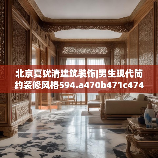 北京夏犹清建筑装饰|男生现代简约装修风格594.a470b471c474fgy.481nbn