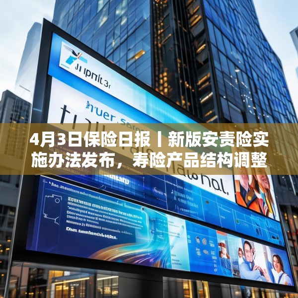 4月3日保险日报丨新版安责险实施办法发布，寿险产品结构调整进行时，保险代理人生态变局