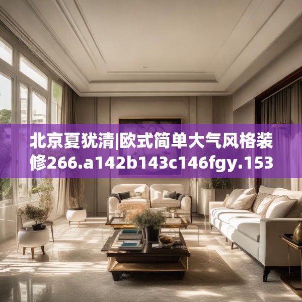 北京夏犹清|欧式简单大气风格装修266.a142b143c146fgy.153xczxv