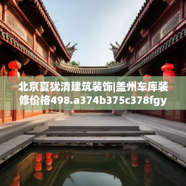 北京夏犹清建筑装饰|盖州车库装修价格498.a374b375c378fgy.385lkjl