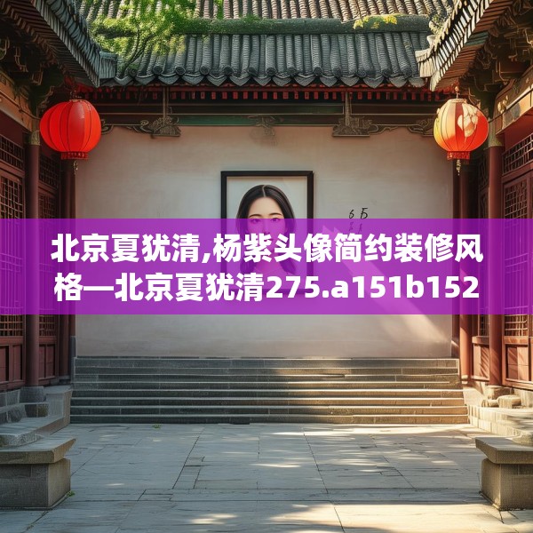 北京夏犹清,杨紫头像简约装修风格—北京夏犹清275.a151b152c155fgy.162fds