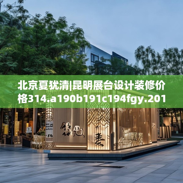 北京夏犹清|昆明展台设计装修价格314.a190b191c194fgy.201wew