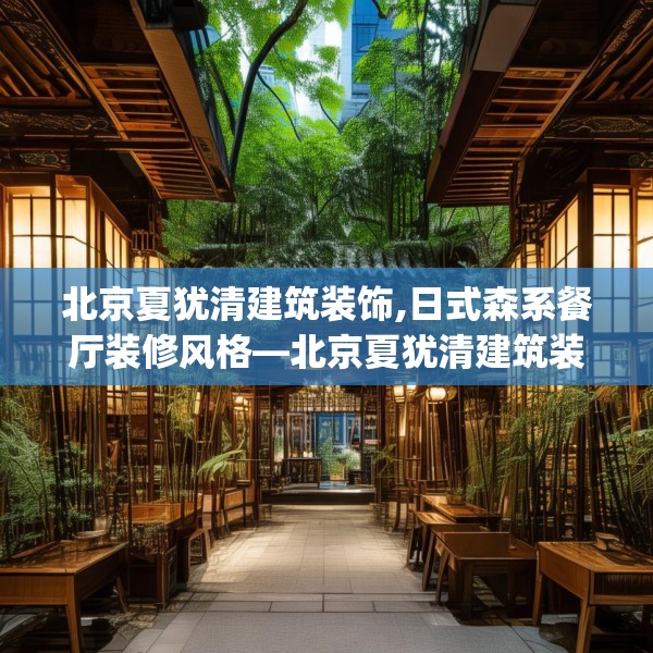 北京夏犹清建筑装饰,日式森系餐厅装修风格—北京夏犹清建筑装饰288.a164b165c168fgy.175nbn