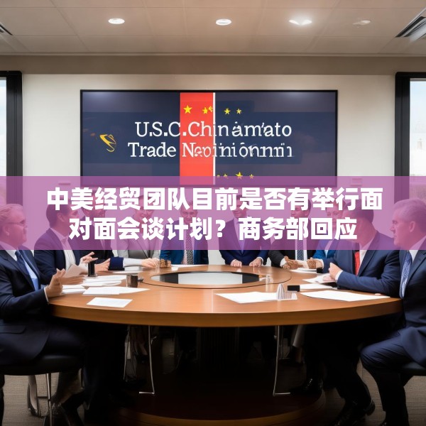 中美经贸团队目前是否有举行面对面会谈计划？商务部回应