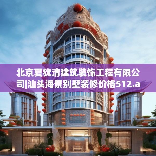 北京夏犹清建筑装饰工程有限公司|汕头海景别墅装修价格512.a388b389c392fgy.399wew