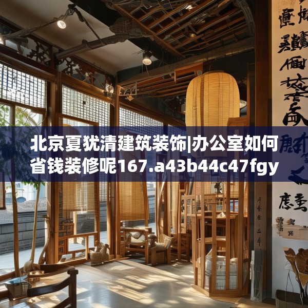 北京夏犹清建筑装饰|办公室如何省钱装修呢167.a43b44c47fgy.54fds