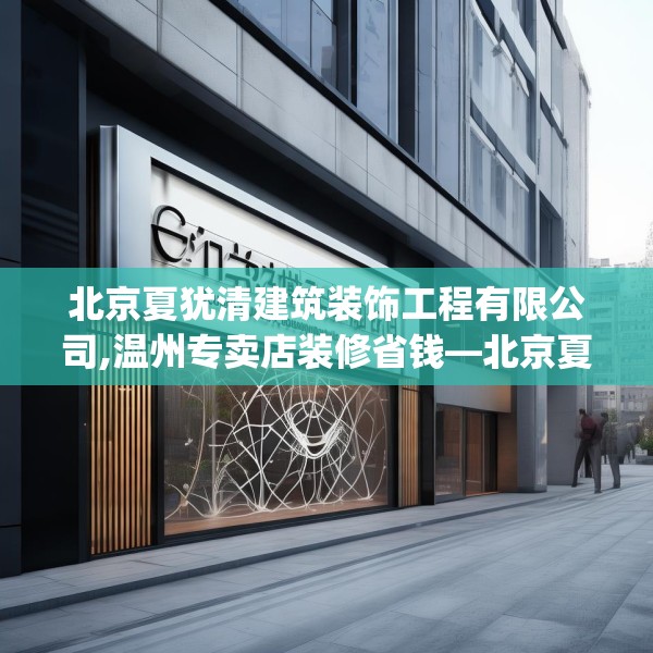 北京夏犹清建筑装饰工程有限公司,温州专卖店装修省钱—北京夏犹清建筑装饰工程有限公司346.a222b223c226fgy.233htyj