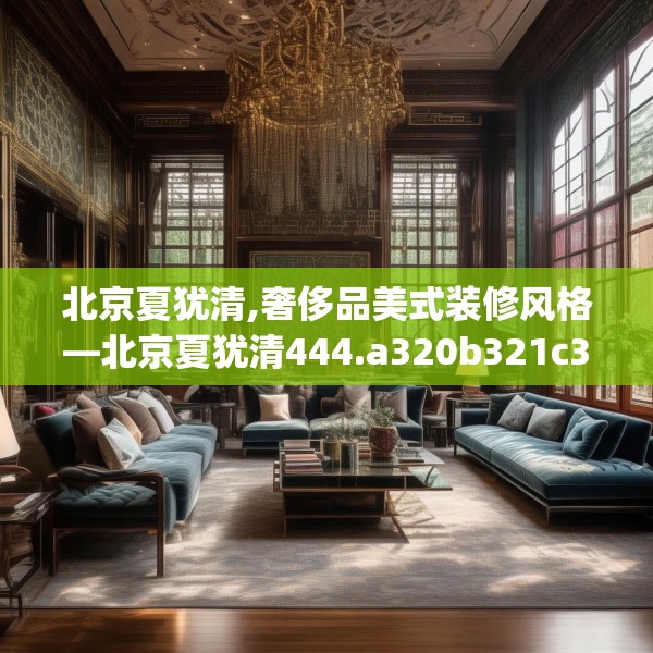 北京夏犹清,奢侈品美式装修风格—北京夏犹清444.a320b321c324fgy.331lkjl