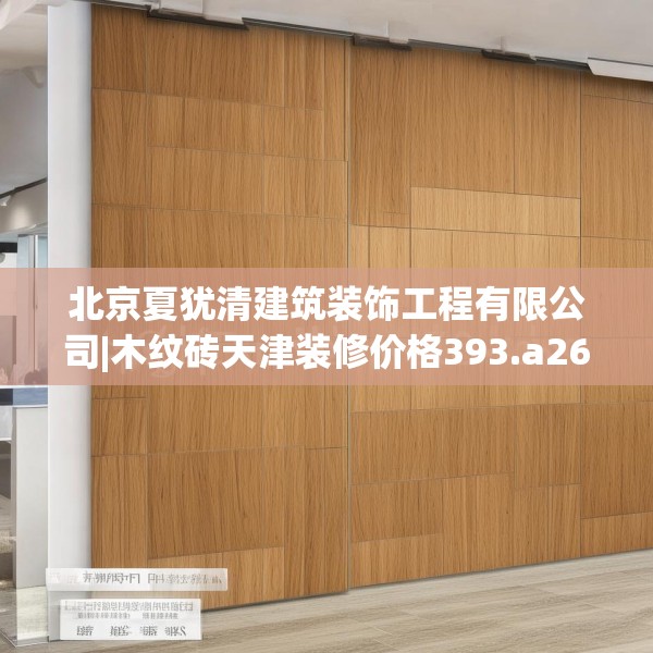 北京夏犹清建筑装饰工程有限公司|木纹砖天津装修价格393.a269b270c273fgy.280fhsg