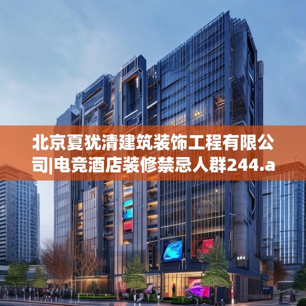 北京夏犹清建筑装饰工程有限公司|电竞酒店装修禁忌人群244.a120b121c124fgy.131sdA