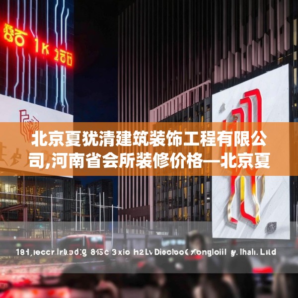 北京夏犹清建筑装饰工程有限公司,河南省会所装修价格—北京夏犹清建筑装饰工程有限公司145.a21b22c25fgy.32jhhj