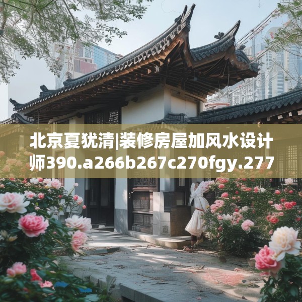北京夏犹清|装修房屋加风水设计师390.a266b267c270fgy.277lkjl