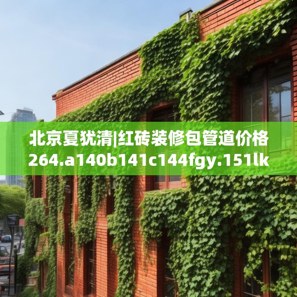 北京夏犹清|红砖装修包管道价格264.a140b141c144fgy.151lkjl