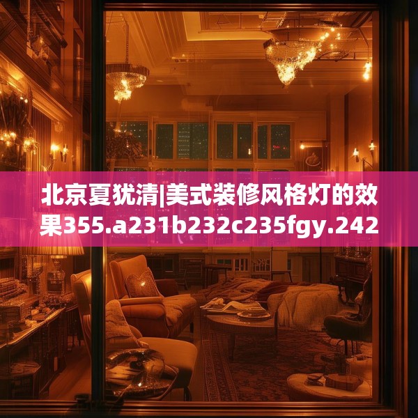 北京夏犹清|美式装修风格灯的效果355.a231b232c235fgy.242poiy