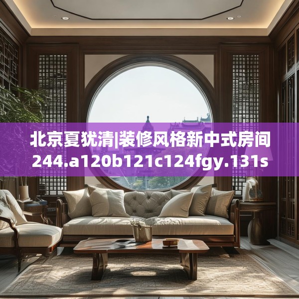 北京夏犹清|装修风格新中式房间244.a120b121c124fgy.131sdA