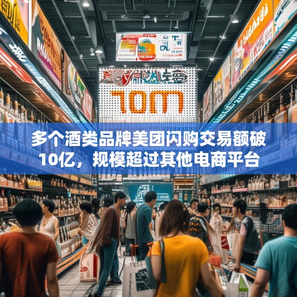 多个酒类品牌美团闪购交易额破10亿，规模超过其他电商平台