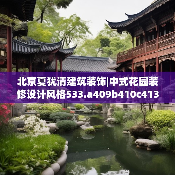 北京夏犹清建筑装饰|中式花园装修设计风格533.a409b410c413fgy.420cvcx