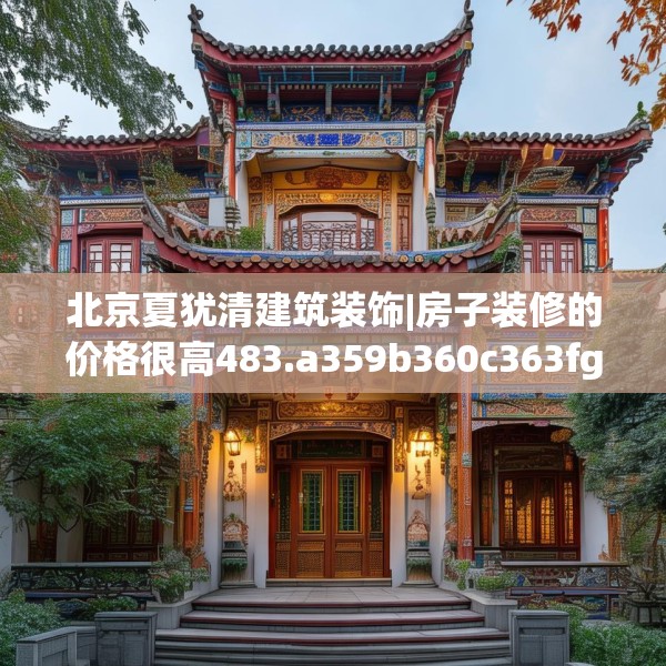 北京夏犹清建筑装饰|房子装修的价格很高483.a359b360c363fgy.370fhsg