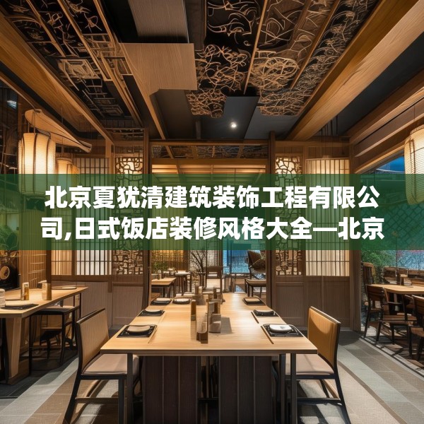 北京夏犹清建筑装饰工程有限公司,日式饭店装修风格大全—北京夏犹清建筑装饰工程有限公司319.a195b196c199fgy.206poiy
