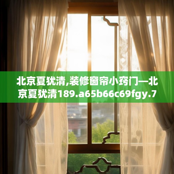 北京夏犹清,装修窗帘小窍门—北京夏犹清189.a65b66c69fgy.76fghfd