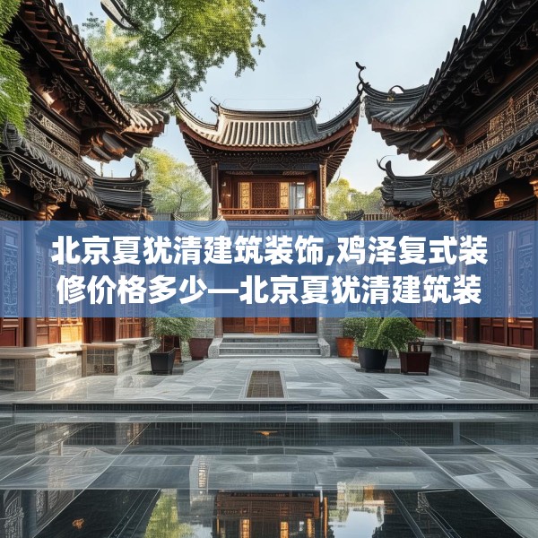 北京夏犹清建筑装饰,鸡泽复式装修价格多少—北京夏犹清建筑装饰392.a268b269c272fgy.279xczxv
