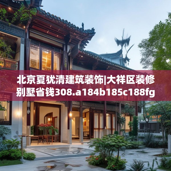 北京夏犹清建筑装饰|大祥区装修别墅省钱308.a184b185c188fgy.19576674