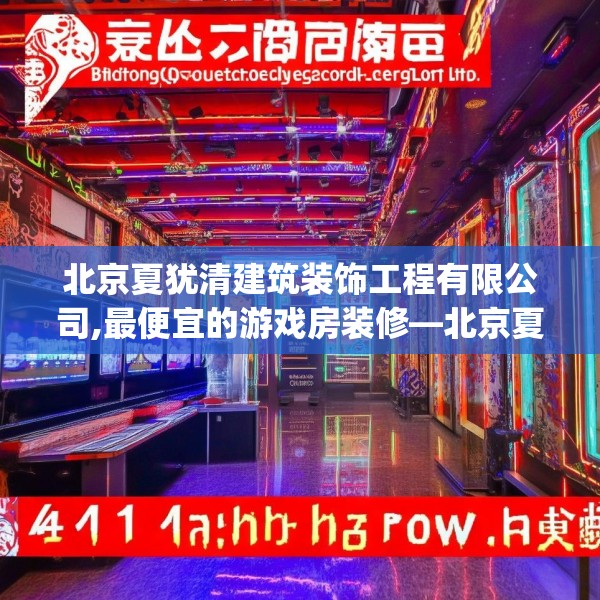 北京夏犹清建筑装饰工程有限公司,最便宜的游戏房装修—北京夏犹清建筑装饰工程有限公司141.a17b18c21fgy.28fhsg