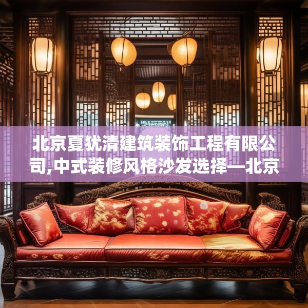 北京夏犹清建筑装饰工程有限公司,中式装修风格沙发选择—北京夏犹清建筑装饰工程有限公司418.a294b295c298fgy.305htyj