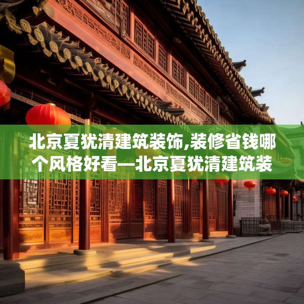 北京夏犹清建筑装饰,装修省钱哪个风格好看—北京夏犹清建筑装饰395.a271b272c275fgy.282bnbn