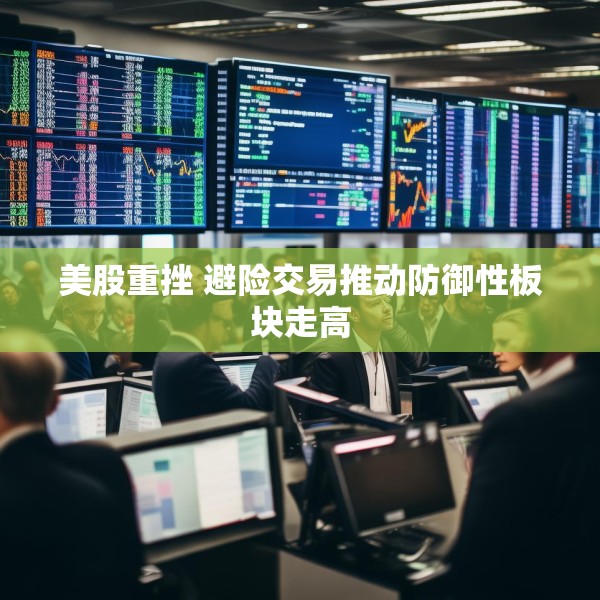 美股重挫 避险交易推动防御性板块走高