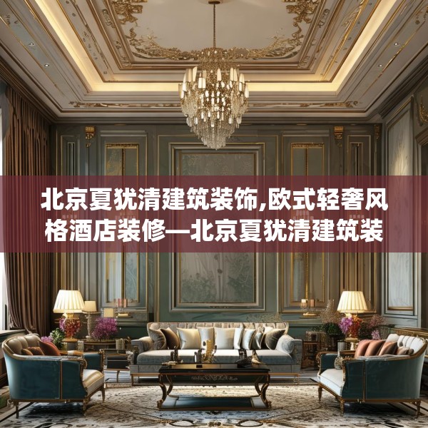 北京夏犹清建筑装饰,欧式轻奢风格酒店装修—北京夏犹清建筑装饰408.a284b285c288fgy.295lkjl