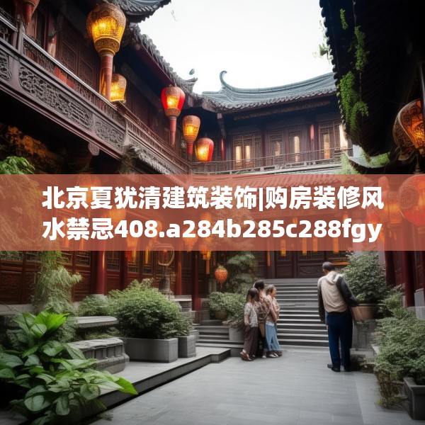 北京夏犹清建筑装饰|购房装修风水禁忌408.a284b285c288fgy.295lkjl